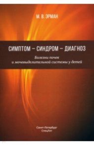 Симптом — синдром — диагноз. Болезни почек и мочевыделительной системы у детей / Эрман Михаил Владимирович