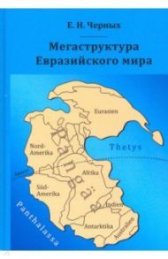 Мегаструктура Евразийского мира сквозь призму геологии, археологии, истории / Черных Евгений Николаевич