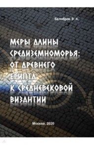 Меры длины Средиземноморья. От Древнего Египта к средневековой Византии / Белобров Владимир Алексеевич