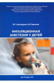 Ингаляционная анестезия у детей. Пособие для врачей / Александрович Юрий Станиславович, Пшениснов Константин Викторович