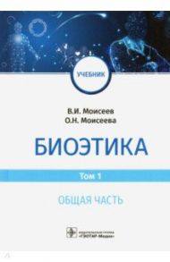 Биоэтика. Учебник. В 2-х томах. Том 1. Общая часть / Моисеев Вячеслав Иванович, Моисеева Оксана Николаевна