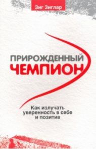 Прирожденный чемпион. Как излучать уверенность в себе и позитив / Зиглар Зиг