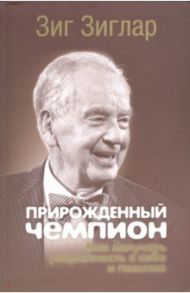 Прирожденный чемпион. Как излучать уверенность в себе и позитив / Зиглар Зиг
