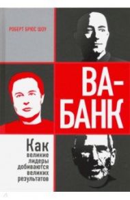 Ва-банк. Как великие лидеры добиваются великих результатов / Шоу Роберт Брюс