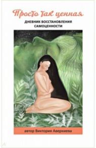 Просто так ценная. Дневник восстановления самоценности / Аверкиева Виктория