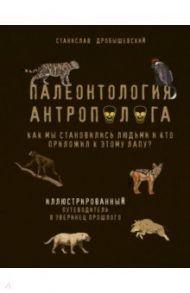 Палеонтология антрополога. Иллюстрированный путеводитель в зверинец прошлого / Дробышевский Станислав Владимирович