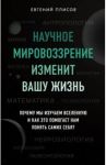 Научное мировоззрение изменит вашу жизнь. Почему мы изучаем Вселенную и как это помогает нам / Плисов Евгений Дмитриевич