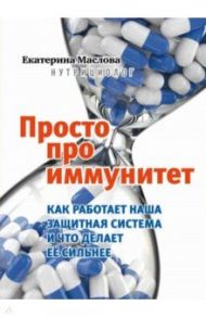Просто про иммунитет. Как работает наша защитная система и что делает ее сильнее / Маслова Екатерина