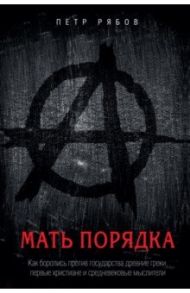 Мать порядка. Как боролись против государства древние греки, первые христиане и средневековые мысл. / Рябов Петр Владимирович