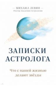 Записки астролога. Что с нашей жизнью делают звёзды / Левин Михаил Борисович