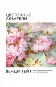 Цветочные акварели Венди Тейт. Как создавать воздушные и эффектные работы / Тейт Вэнди