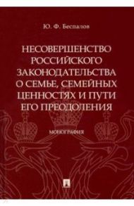 Несовершенство российского законодательства о семье, семейных ценностях и пути его преодоления / Беспалов Юрий Федорович