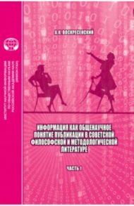 Информация как общенаучное понятие. Публикации в советской философской и методологической. Часть 1 / Воскресенский Анатолий Кириллович