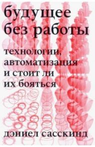 Будущее без работы. Технологии, автоматизация и стоит ли их бояться / Сасскинд Дэниэел