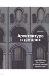 Архитектура в деталях. Путеводитель по стилям и эпохам мировой архитектуры / Коул Эмили