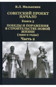 Советский проект. Начало. В 3 кн. Книга 3. Победы и поражения в строительстве новой жизни. В 2-х ч. / Малькевич Владислав Леонидович