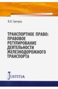 Транспортное право. Правовое регулирование деятельности железнодорожного транспорта. Монография / Гречуха Владимир Николаевич