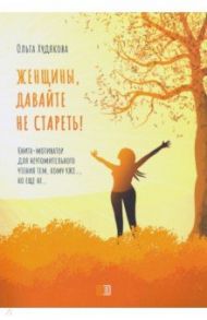 Женщины, давайте не стареть! Книга-мотиватор / Худякова Ольга Ивановна