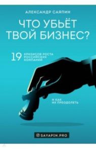 Что убьёт твой бизнес? 19 кризисов роста российских компаний и как их преодолеть / Саяпин Александр Валентинович