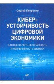 Киберустойчивость цифровой экономики. Как обеспечить безопасность и непрерывность бизнеса / Петренко Сергей Анатольевич