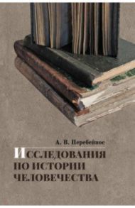 Исследования по истории человечества / Перебейнос А. В.