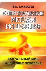 Энергетические методы исцеления. Сакральный мир и здоровье человека / Раскостов Вадим Александрович