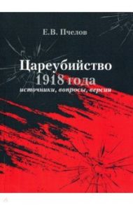 Цареубийство 1918 года: источники, вопросы, версии / Пчелов Евгений Владимирович