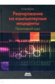 Реагирование на компьютерные инциденты. Прикладной курс / Энсон Стив