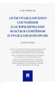 Акты гражданского состояния как юридические факты в семейном и гражданском праве. Монография / Горская Екатерина Юрьевна