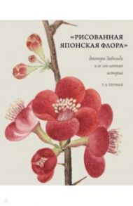 Рисованная Японская Флора доктора Зибольда и ее 200-летняя история / Черная Т. А.