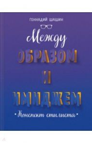 Между образом и имиджем. Конспект стилиста / Шашин Геннадий Геннадьевич