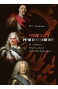 Яркий закат Речи Посполитой. Ян Собеский, Август / Ивонина Людмила Ивановна