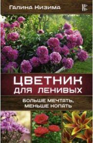 Цветник для ленивых. Больше мечтать, меньше копать / Кизима Галина Александровна
