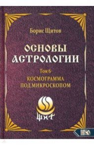 Основы астрологии. Космограмма под микроскопом. Том 6 / Щитов Борис Борисович