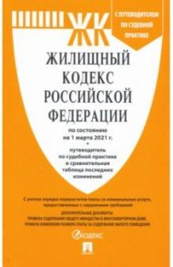 Жилищный кодекс РФ по состоянию на 01.03.2021 с таблицей изменений и с путеводителем по судебной пр.