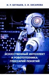 Искусственный интеллект и робототехника. Глоссарий понятий / Бегишев Ильдар Рустамович