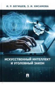 Искусственный интеллект и уголовный закон. Монография / Бегишев Ильдар Рустамович, Хисамова Зарина Илдузовна