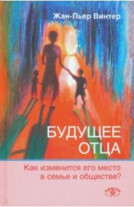 Будущее отца. Как изменится его место в семье и обществе? / Винтер Жан-Пьер