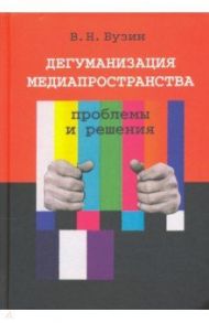 Дегуманизация медиапространства. Проблемы и решения / Бузин Валерий Николаевич