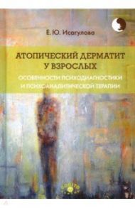 Атопический дерматит у взрослых. Особенности психодиагностики и психоаналитической терапии / Исагулова Елена Юрьевна