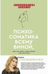 Психосоматика всему виной, или Как взять свою жизнь под контроль / Трофименко Татьяна Георгиевна