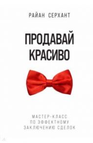 Продавай красиво. Мастер-класс по эффектному заключению сделок / Серхант Райан