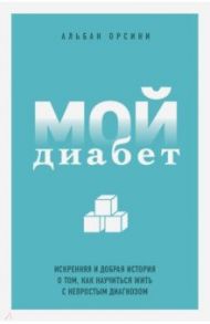 Мой диабет. Искренняя и добрая история о том, как научиться жить с непростым диагнозом / Орсини Альбан