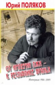 От империи лжи - к республике вранья. Интервью 1986-2005 / Поляков Юрий Михайлович