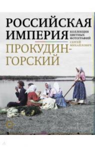 Российская империя. Коллекция цветных фотографий Сергея Михайловича Прокудина-Горского / Прокудин-Горский Сергей Михайлович