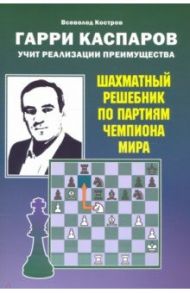 Гарри Каспаров учит реализации преимущества. Шахматный решебник по партиям чемпиона мира / Костров Всеволод Викторович
