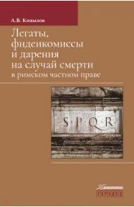 Легаты, фидеикомиы и дарения на случай смерти в римском частном праве. Монография / Копылов Александр Владимирович