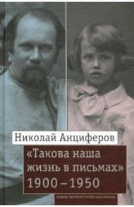 Николай Анциферов. «Такова наша жизнь в письмах». Письма родным и друзьям (1900–1950-е годы) / Анциферов Николай Павлович