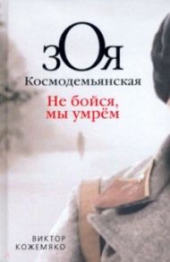 Зоя Космодемьянская. Не бойся, мы умрем / Кожемяко Виктор Стефанович