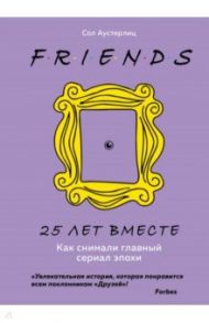 Друзья. 25 лет вместе. Как снимали главный сериал эпохи / Аустерлиц Сол